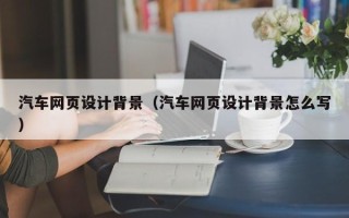 泗洪汽车网页设计背景（汽车网页设计背景怎么写）