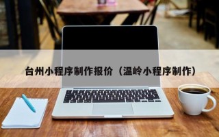 泗洪台州小程序制作报价（温岭小程序制作）