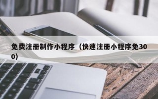 泗洪免费注册制作小程序（快速注册小程序免300）