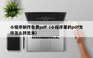 泗洪小程序制作免费pdf（小程序里的pdf文件怎么转出来）