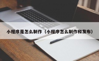 泗洪小程序是怎么制作（小程序怎么制作和发布）